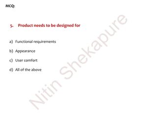 MCQ:
5. Product needs to be designed for
a) Functional requirements
b) Appearance
c) User comfort
d) All of the above
N
itin
Shekapure
 