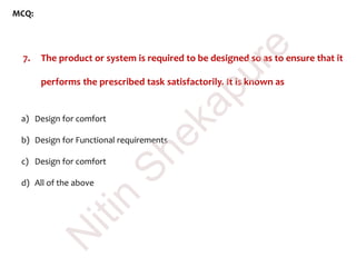 MCQ:
7. The product or system is required to be designed so as to ensure that it
performs the prescribed task satisfactorily. It is known as
a) Design for comfort
b) Design for Functional requirements
c) Design for comfort
d) All of the above
N
itin
Shekapure
 