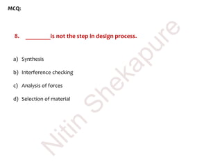 MCQ:
8. ________is not the step in design process.
a) Synthesis
b) Interference checking
c) Analysis of forces
d) Selection of material
N
itin
Shekapure
 