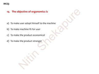 MCQ:
14. The objective of ergonomics is
a) To make user adopt himself to the machine
b) To make machine fit for user
c) To make the product economical
d) To make the product stronger
N
itin
Shekapure
 