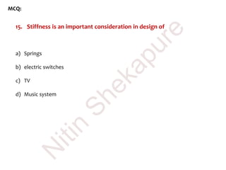 MCQ:
15. Stiffness is an important consideration in design of
a) Springs
b) electric switches
c) TV
d) Music system
N
itin
Shekapure
 