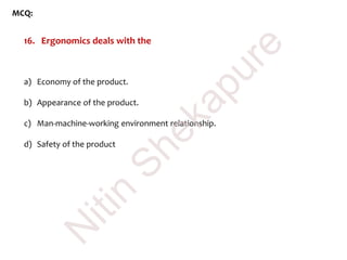 MCQ:
16. Ergonomics deals with the
a) Economy of the product.
b) Appearance of the product.
c) Man-machine-working environment relationship.
d) Safety of the product
N
itin
Shekapure
 