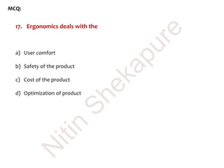 MCQ:
17. Ergonomics deals with the
a) User comfort
b) Safety of the product
c) Cost of the product
d) Optimization of product
N
itin
Shekapure
 