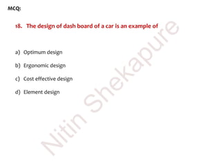 MCQ:
18. The design of dash board of a car is an example of
a) Optimum design
b) Ergonomic design
c) Cost effective design
d) Element design
N
itin
Shekapure
 