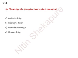 MCQ:
19. The design of a computer chair is a best example of
a) Optimum design
b) Ergonomic design
c) Cost effective design
d) Element design
N
itin
Shekapure
 
