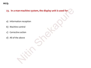 MCQ:
23. In a man-machine system, the display unit is used for
a) Information reception
b) Machine control
c) Corrective action
d) All of the above
N
itin
Shekapure
 