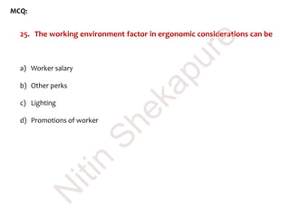 MCQ:
25. The working environment factor in ergonomic considerations can be
a) Worker salary
b) Other perks
c) Lighting
d) Promotions of worker
N
itin
Shekapure
 