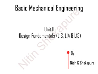 Basic Mechanical Engineering
By
Nitin G Shekapure
Unit II
Design Fundamentals (L13, L14 & L15)
N
itin
Shekapure
 