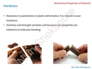 Mechanical Properties of Material
Hardness
• Resistance to penetration or plastic deformation. It is related to wear
resistance
• Hardness and Strength correlate well because both properties are
related to in-molecular bonding.
By: Nitin Shekapure
N
itin
Shekapure
 