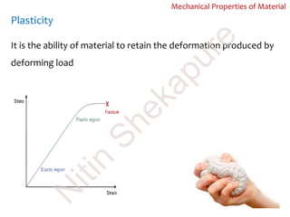 Plasticity
Mechanical Properties of Material
It is the ability of material to retain the deformation produced by
deforming loadN
itin
Shekapure
 