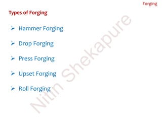 Types of Forging
 Hammer Forging
 Drop Forging
 Press Forging
 Upset Forging
 Roll Forging
Forging
N
itin
Shekapure
 