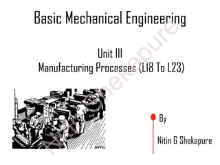 Basic Mechanical Engineering
By
Nitin G Shekapure
Unit III
Manufacturing Processes (L18 To L23)
N
itin
Shekapure
 