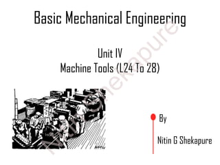 Basic Mechanical Engineering
By
Nitin G Shekapure
Unit IV
Machine Tools (L24 To 28)
N
itin
Shekapure
 