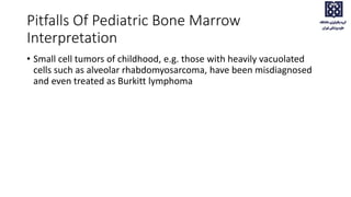 • Small cell tumors of childhood, e.g. those with heavily vacuolated
cells such as alveolar rhabdomyosarcoma, have been misdiagnosed
and even treated as Burkitt lymphoma
Pitfalls Of Pediatric Bone Marrow
Interpretation
 