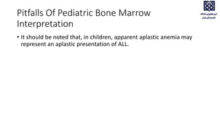 Pitfalls Of Pediatric Bone Marrow
Interpretation
• It should be noted that, in children, apparent aplastic anemia may
represent an aplastic presentation of ALL.
 