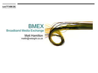 BMEX
Broadband Media Exchange
            Matt Hamilton
         matth@netsight.co.uk
 