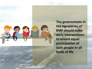 The governments in
the signatories of
BMF should make
early interventions
to ensure equal
participation of
such people in all
fields of life
 