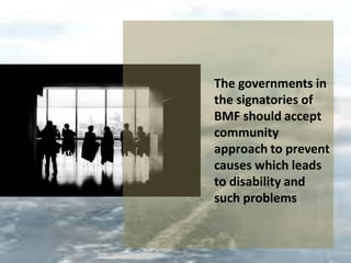 The governments in
the signatories of
BMF should accept
community
approach to prevent
causes which leads
to disability and
such problems
 