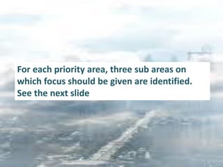 For each priority area, three sub areas on
which focus should be given are identified.
See the next slide
 