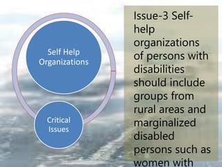 Self Help
Organizations
Critical
Issues
Issue-3 Self-
help
organizations
of persons with
disabilities
should include
groups from
rural areas and
marginalized
disabled
persons such as
women with
 