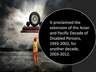 It proclaimed the
extension of the Asian
and Pacific Decade of
Disabled Persons,
1993-2002, for
another decade,
2003-2012.
 