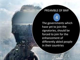 PREAMBLE OF BMF
4
The governments which
have yet to join the
signatories, should be
forced to join for the
enhancement of
differently abled people
in their countries
 