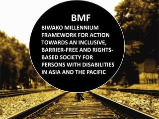 BMF
BIWAKO MILLENNIUM
FRAMEWORK FOR ACTION
TOWARDS AN INCLUSIVE,
BARRIER-FREE AND RIGHTS-
BASED SOCIETY FOR
PERSONS WITH DISABILITIES
IN ASIA AND THE PACIFIC
 