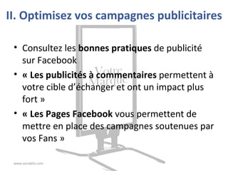 II. Optimisez vos campagnes publicitaires Consultez les  bonnes pratiques  de publicité sur Facebook « Les publicités à commentaires  permettent à votre cible d’échanger et ont un impact plus fort » « Les Pages Facebook  vous permettent de mettre en place des campagnes soutenues par vos Fans » www.sociabliz.com 