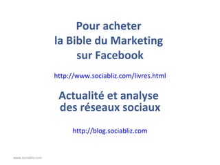 Pour acheter  la Bible du Marketing  sur Facebook www.sociabliz.com http://www.sociabliz.com/livres.html Actualité et analyse  des réseaux sociaux http://blog.sociabliz.com 