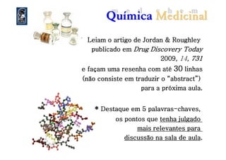LeiamLeiamLeiamLeiamLeiamLeiamLeiamLeiam oooooooo artigoartigoartigoartigoartigoartigoartigoartigo de Jordan &de Jordan &de Jordan &de Jordan &de Jordan &de Jordan &de Jordan &de Jordan & RoughleyRoughleyRoughleyRoughleyRoughleyRoughleyRoughleyRoughley
publicadopublicadopublicadopublicadopublicadopublicadopublicadopublicado emememememememem Drug Discovery TodayDrug Discovery TodayDrug Discovery TodayDrug Discovery TodayDrug Discovery TodayDrug Discovery TodayDrug Discovery TodayDrug Discovery Today
2009200920092009,,,,,,,, 1414, 731, 731, 731, 731, 731, 731, 731, 731
eeeeeeee façamfaçamfaçamfaçamfaçamfaçamfaçamfaçam umaumaumaumaumaumaumauma resenharesenharesenharesenharesenharesenharesenharesenha comcomcomcomcomcomcomcom atéatéatéatéatéatéatéaté 3030303030303030 linhaslinhaslinhaslinhaslinhaslinhaslinhaslinhas
((((((((nãonãonãonãonãonãonãonão consisteconsisteconsisteconsisteconsisteconsisteconsisteconsiste emememememememem traduzirtraduzirtraduzirtraduzirtraduzirtraduzirtraduzirtraduzir o “abstract”)o “abstract”)o “abstract”)o “abstract”)o “abstract”)o “abstract”)o “abstract”)o “abstract”)((((((((nãonãonãonãonãonãonãonão consisteconsisteconsisteconsisteconsisteconsisteconsisteconsiste emememememememem traduzirtraduzirtraduzirtraduzirtraduzirtraduzirtraduzirtraduzir o “abstract”)o “abstract”)o “abstract”)o “abstract”)o “abstract”)o “abstract”)o “abstract”)o “abstract”)
paraparaparaparaparaparaparapara aaaaaaaa próximapróximapróximapróximapróximapróximapróximapróxima aula.aula.aula.aula.aula.aula.aula.aula.
******** DestaqueDestaqueDestaqueDestaqueDestaqueDestaqueDestaqueDestaque emememememememem 55555555 palavraspalavraspalavraspalavraspalavraspalavraspalavraspalavras--------chaveschaveschaveschaveschaveschaveschaveschaves,,,,,,,,
osososososososos pontospontospontospontospontospontospontospontos quequequequequequequeque tenhatenhatenhatenhatenhatenhatenhatenha julgadojulgadojulgadojulgadojulgadojulgadojulgadojulgado
maismaismaismaismaismaismaismais relevantesrelevantesrelevantesrelevantesrelevantesrelevantesrelevantesrelevantes paraparaparaparaparaparaparapara
discussãodiscussãodiscussãodiscussãodiscussãodiscussãodiscussãodiscussão nananananananana salasalasalasalasalasalasalasala de aulade aulade aulade aulade aulade aulade aulade aula........
 