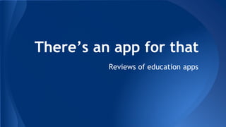 There’s an app for that 
Reviews of education apps 
 