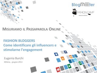 MISURIAMO IL PASSAPAROLA ONLINE

FASHION BLOGGERS
Come identificare gli influencers e
stimolarne l'engagement

Eugenia Burchi
Milano, giugno 2011
 