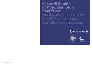Carswell Gould &
                              PSP Southampton
                              Boat Show
                              working together to make
                              Miss PSP Southampton
                              Boat Show 2008 a success.




© Carswell Gould 20/10/2008
 