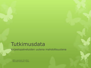 Tutkimusdata
kirjastopalveluiden uutena mahdollisuutena
BMF:n seminaari 19.4.2013
Mari Elisa Kuusniemi, Terkko
 
