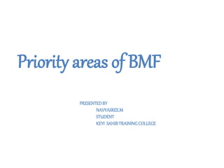 Priority areas of BMF
PRESENTEDBY
NAVYASREE.M
STUDENT
KEYI SAHIBTRAININGCOLLEGE
 