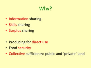 Why?
• Information sharing
• Skills sharing
• Surplus sharing

• Producing for direct use
• Food security
• Collective suf...