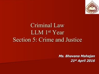 Criminal Law
LLM 1 Year
Section 5: Crime and Justice
Ms. Bhavana Mahajan
21st April 2016
Email: bhavana.mahajan@gmail.com
 