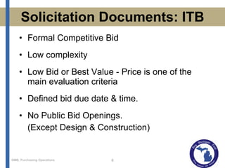 Solicitation Documents: ITB Formal Competitive Bid Low complexity Low Bid or Best Value - Price is one of the main evaluation criteria Defined bid due date & time.  No Public Bid Openings. (Except Design & Construction) 