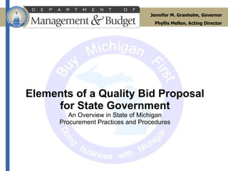 Elements of a Quality Bid Proposal for State Government An Overview in State of Michigan Procurement Practices and Procedures Jennifer M. Granholm, Governor Phyllis Mellon, Acting Director 
