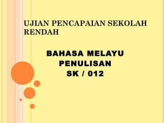 UJIAN PENCAPAIAN SEKOLAH
RENDAH

    BAHASA MELAYU
      PENULISAN
       SK / 012
 