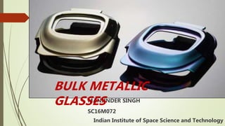 MANJINDER SINGH
SC16M072
Indian Institute of Space Science and Technology
BULK METALLIC
GLASSES
 