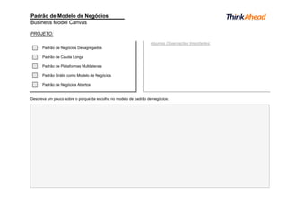 Padrão de Modelo de Negócios
Business Model Canvas
PROJETO:
Algumas Observações Importantes:
Padrão de Negócios Desagregados
Padrão de Cauda Longa
Padrão de Plataformas Multilaterais
Padrão Grátis como Modelo de Negócios
Padrão de Negócios Abertos
Descreva um pouco sobre o porque da escolha no modelo de padrão de negócios:
 