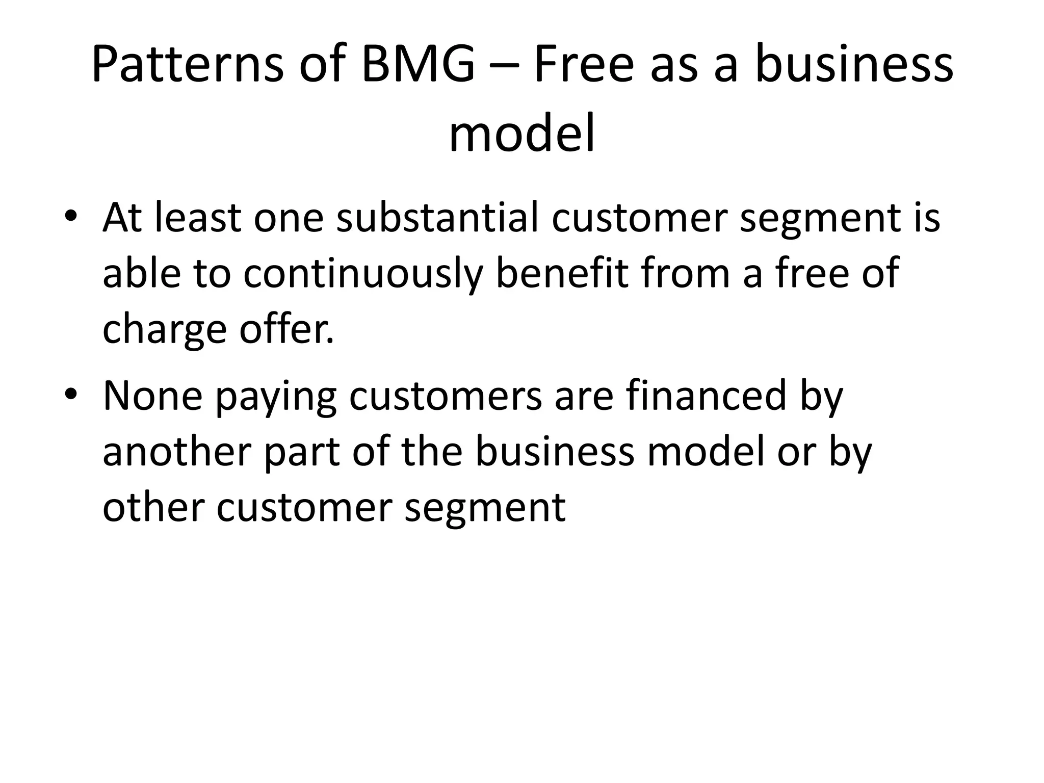 Patterns of BMG – Free as a business
model
• At least one substantial customer segment is
able to continuously benefit from a free of
charge offer.
• None paying customers are financed by
another part of the business model or by
other customer segment

 