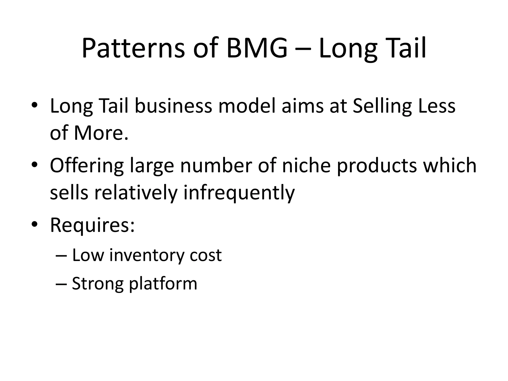 Patterns of BMG – Long Tail
• Long Tail business model aims at Selling Less
of More.
• Offering large number of niche products which
sells relatively infrequently
• Requires:
– Low inventory cost
– Strong platform

 