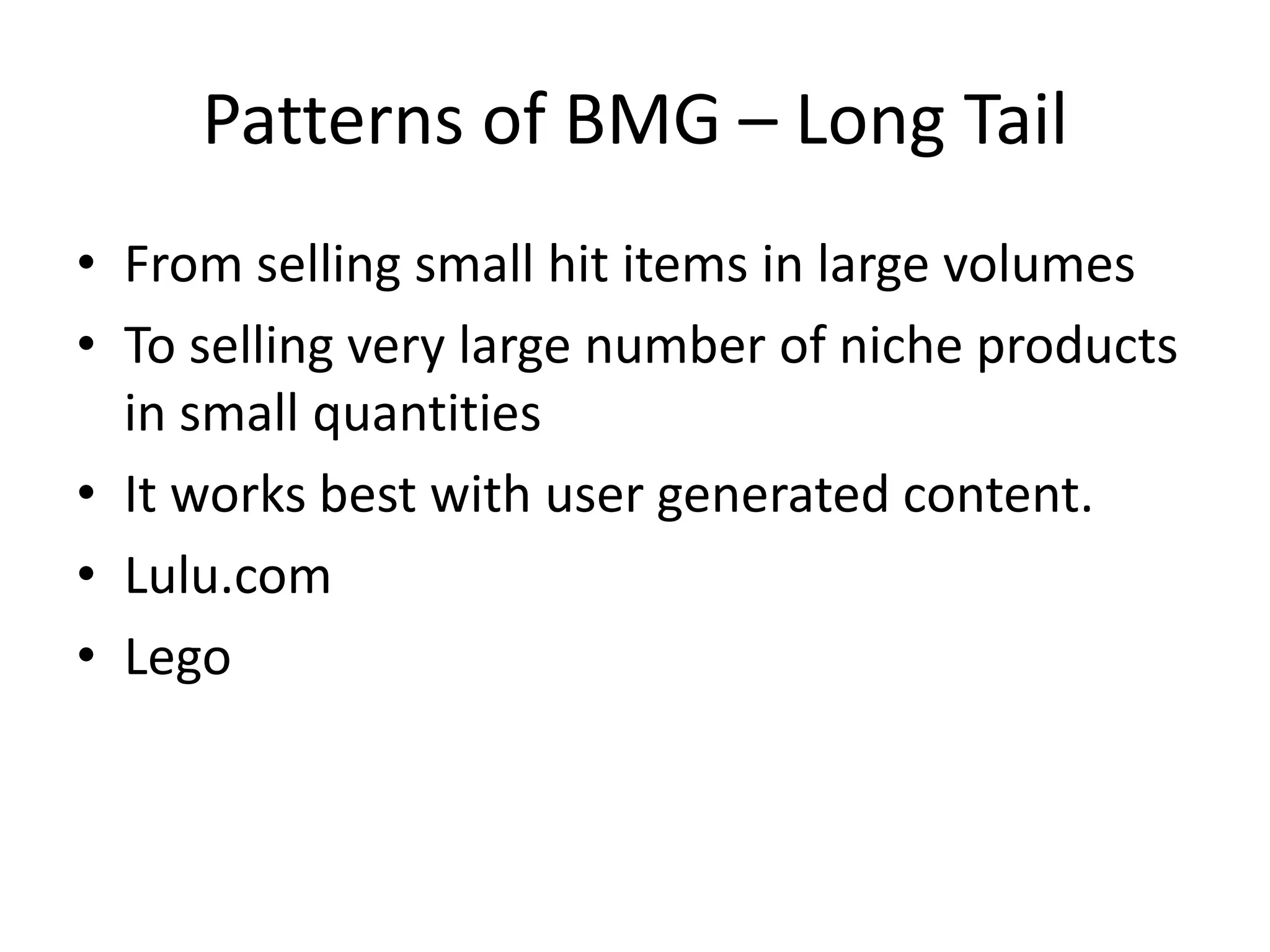 Patterns of BMG – Long Tail
• From selling small hit items in large volumes
• To selling very large number of niche products
in small quantities
• It works best with user generated content.
• Lulu.com
• Lego

 