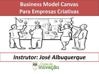 Business Model Canvas
Para Empresas Criativas
Instrutor: José Albuquerque
 