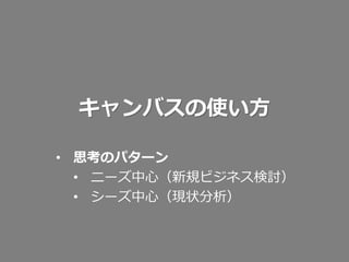 キャンバスの使い方
• 思考のパターン
• ニーズ中心（新規ビジネス検討）
• シーズ中心（現状分析）

 