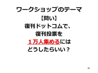 ワークショップのテーマ
【問い】
復刊ドットコムで、
復刊投票を
１万人集めるには
どうしたらいい？

48

 