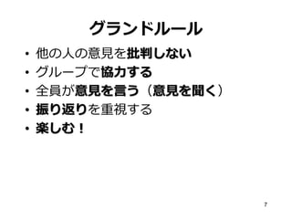 グランドルール
•
•
•
•
•

他の人の意見を批判しない
グループで協力する
全員が意見を言う（意見を聞く）
振り返りを重視する
楽しむ！

7

 