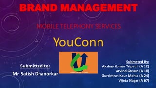 BRAND MANAGEMENT
MOBILE TELEPHONY SERVICES
Submitted to:
Mr. Satish Dhanorkar
Submitted By:
Akshay Kumar Tripathi (A 12)
Arvind Gusain (A 18)
Gursimran Kaur Mehta (A 24)
Vijeta Nagar (A 67)
YouConn
 